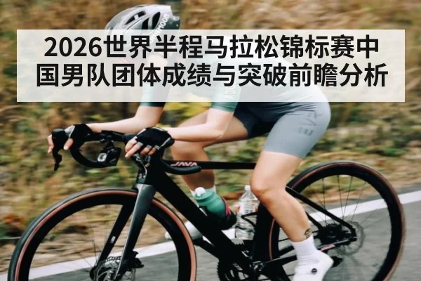 2026世界半程马拉松锦标赛中国男队团体成绩与突破前瞻分析（KAIYUN）
