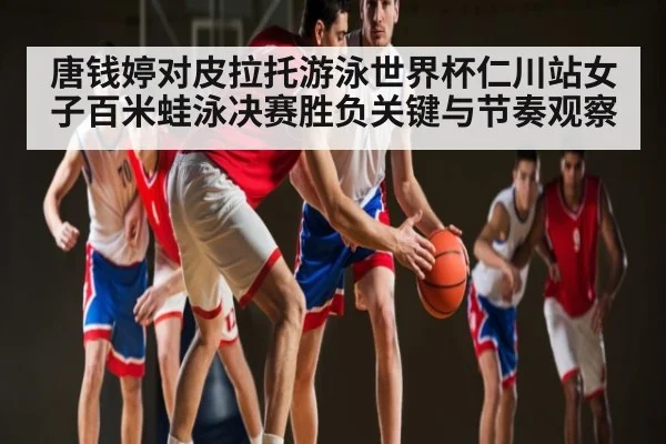 唐钱婷对皮拉托游泳世界杯仁川站女子百米蛙泳决赛胜负关键与节奏观察