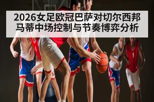 2026女足欧冠巴萨对切尔西邦马蒂中场控制与节奏博弈分析 | SPORTS